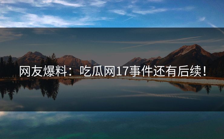 网友爆料：吃瓜网17事件还有后续！
