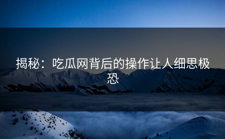 揭秘：吃瓜网背后的操作让人细思极恐