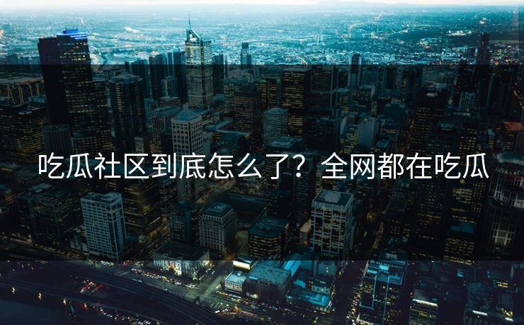 吃瓜社区到底怎么了？全网都在吃瓜