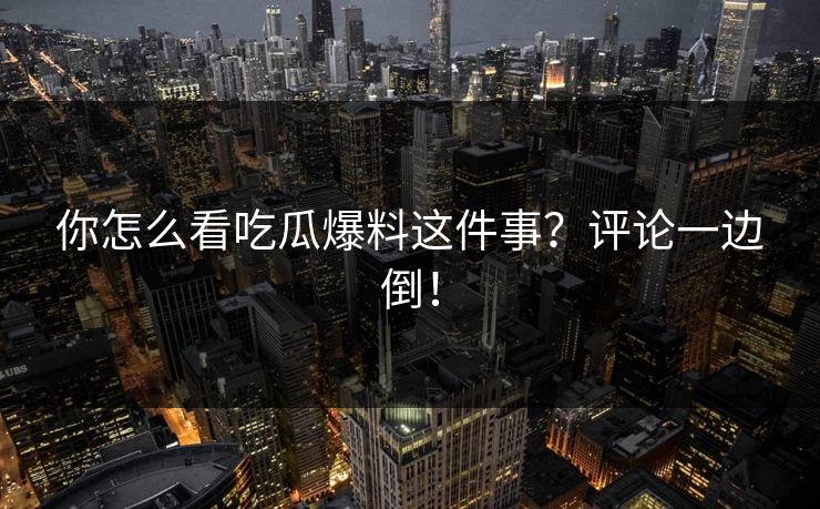 你怎么看吃瓜爆料这件事？评论一边倒！