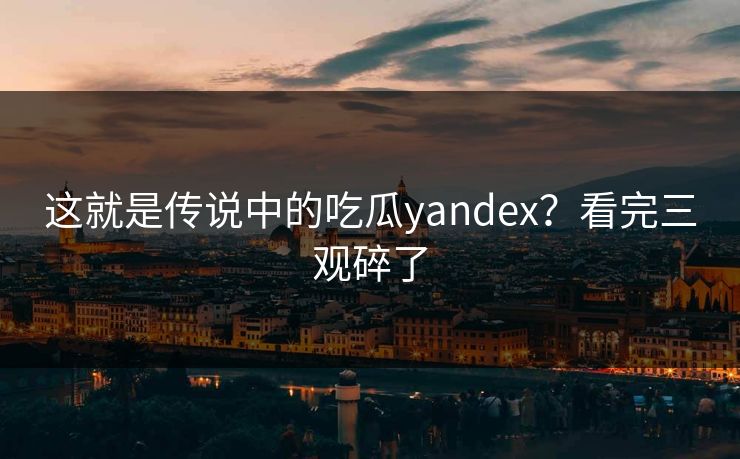 这就是传说中的吃瓜yandex？看完三观碎了