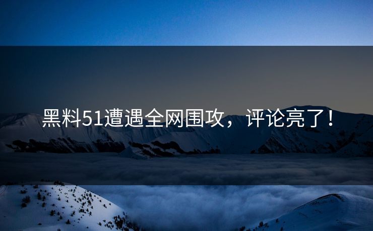 黑料51遭遇全网围攻，评论亮了！