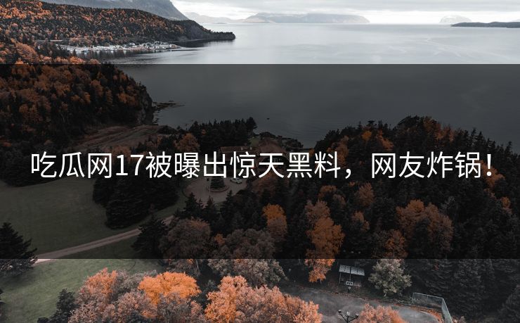 吃瓜网17被曝出惊天黑料，网友炸锅！