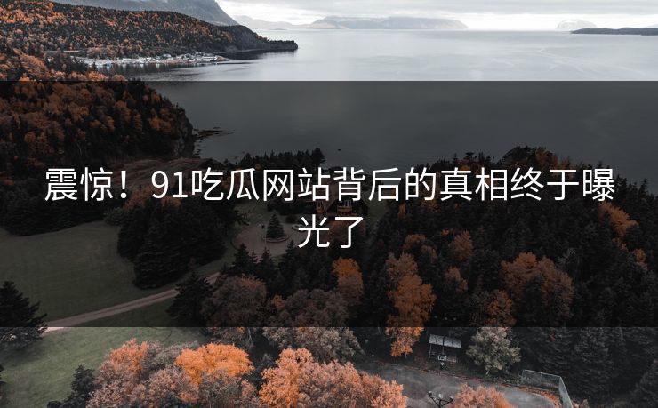 震惊！91吃瓜网站背后的真相终于曝光了