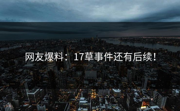网友爆料：17草事件还有后续！