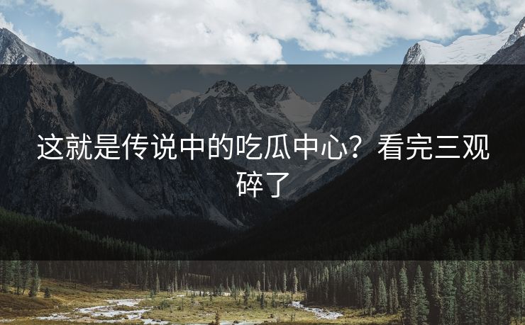 这就是传说中的吃瓜中心？看完三观碎了