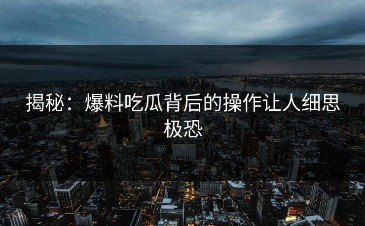 揭秘：爆料吃瓜背后的操作让人细思极恐