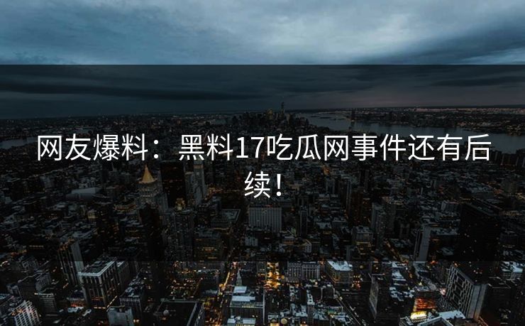网友爆料：黑料17吃瓜网事件还有后续！