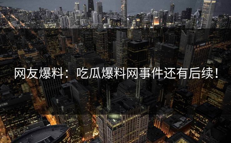 网友爆料：吃瓜爆料网事件还有后续！