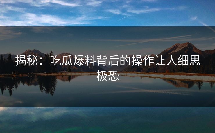 揭秘：吃瓜爆料背后的操作让人细思极恐