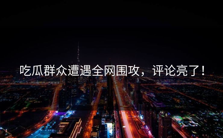 吃瓜群众遭遇全网围攻，评论亮了！