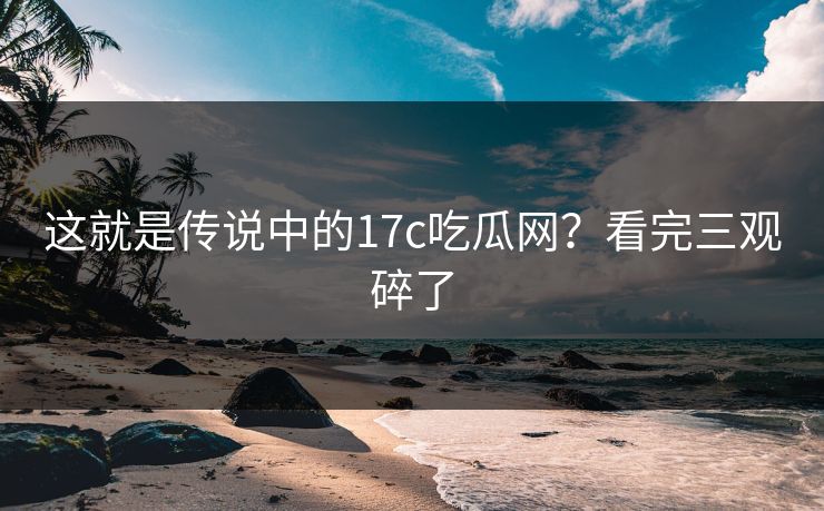 这就是传说中的17c吃瓜网？看完三观碎了