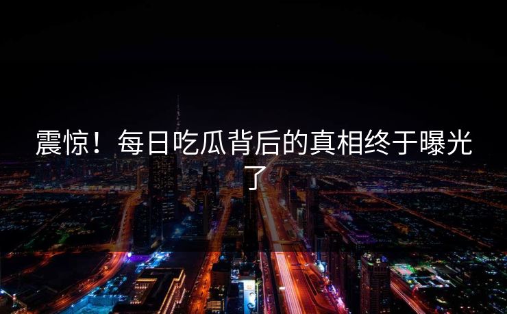 震惊！每日吃瓜背后的真相终于曝光了