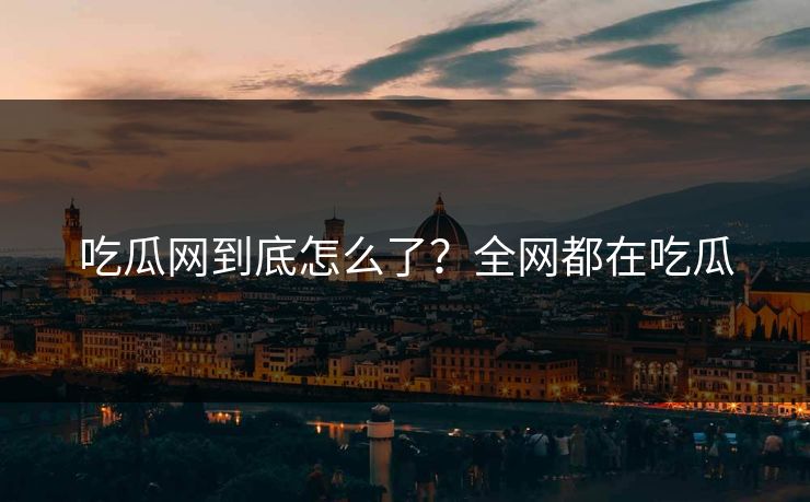吃瓜网到底怎么了？全网都在吃瓜