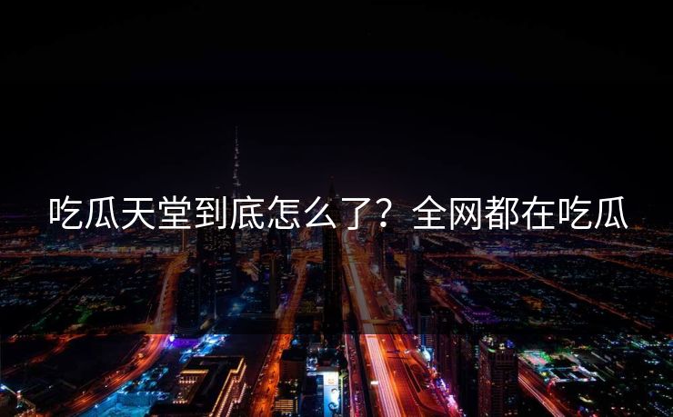 吃瓜天堂到底怎么了？全网都在吃瓜