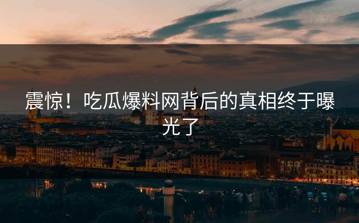震惊！吃瓜爆料网背后的真相终于曝光了