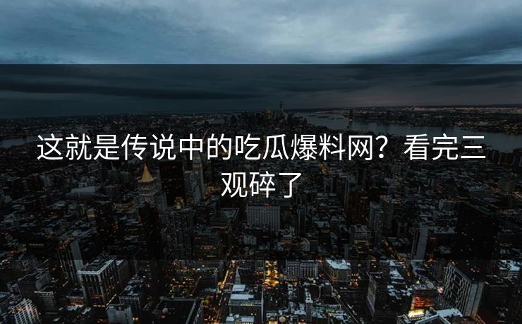 这就是传说中的吃瓜爆料网？看完三观碎了