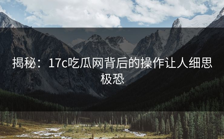 揭秘：17c吃瓜网背后的操作让人细思极恐
