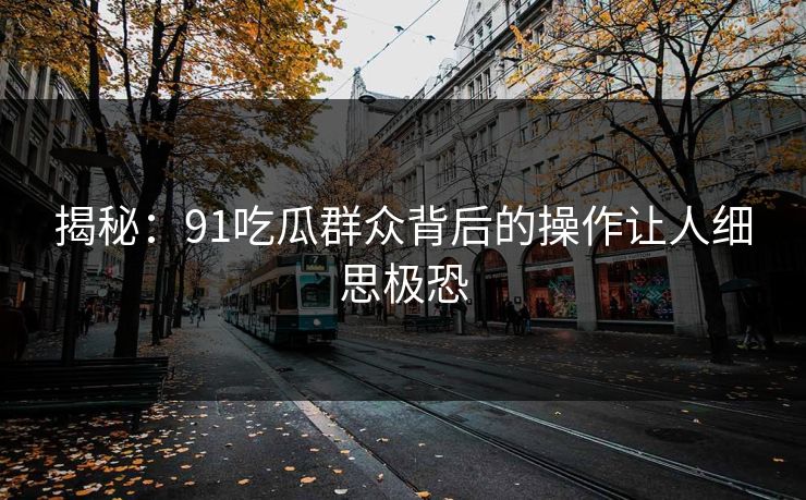 揭秘：91吃瓜群众背后的操作让人细思极恐