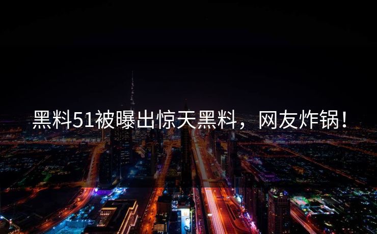 黑料51被曝出惊天黑料，网友炸锅！