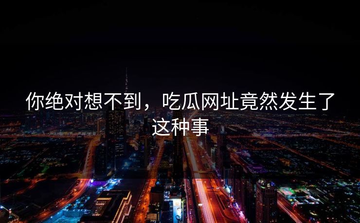 你绝对想不到，吃瓜网址竟然发生了这种事