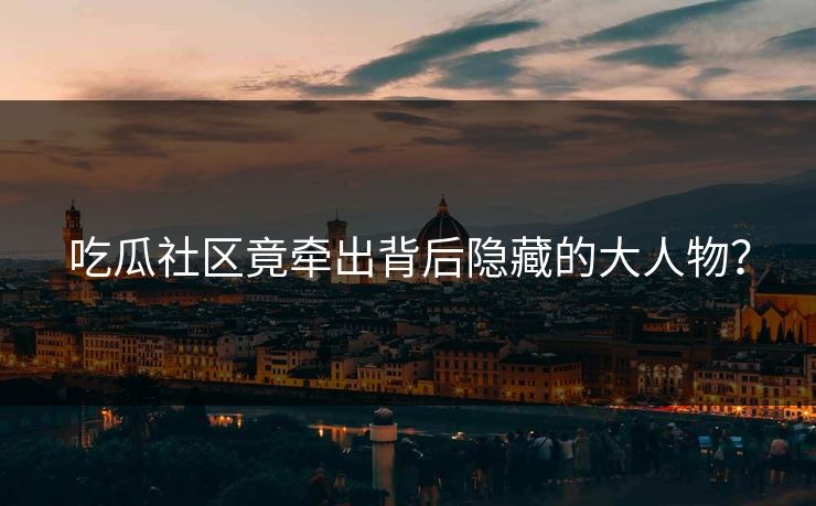 吃瓜社区竟牵出背后隐藏的大人物？