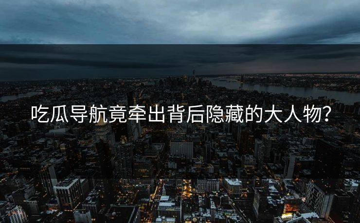吃瓜导航竟牵出背后隐藏的大人物？