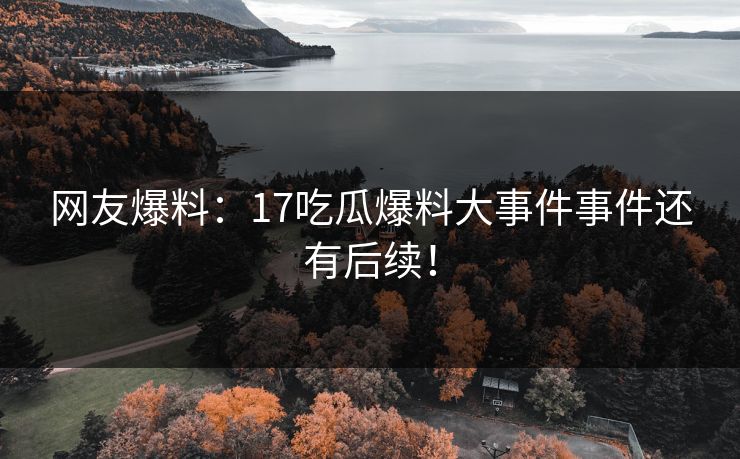 网友爆料：17吃瓜爆料大事件事件还有后续！