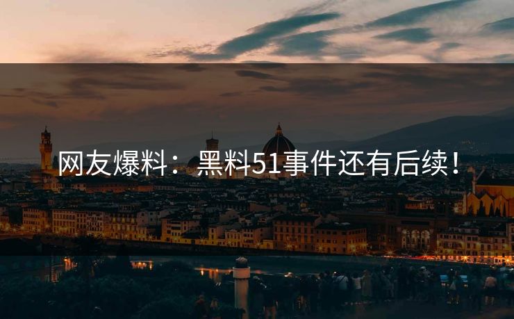 网友爆料：黑料51事件还有后续！