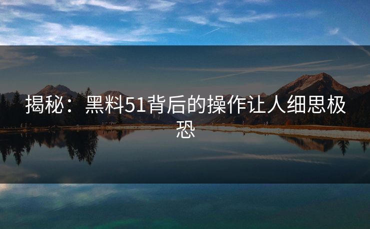 揭秘：黑料51背后的操作让人细思极恐