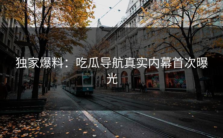 独家爆料：吃瓜导航真实内幕首次曝光