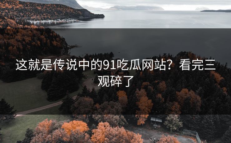 这就是传说中的91吃瓜网站？看完三观碎了