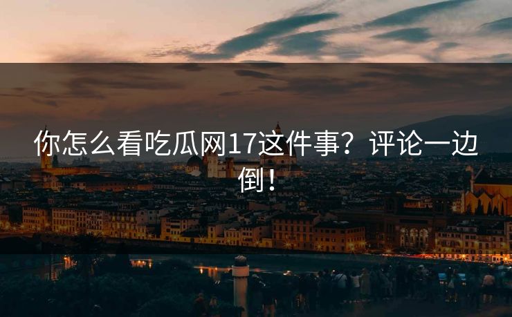 你怎么看吃瓜网17这件事？评论一边倒！