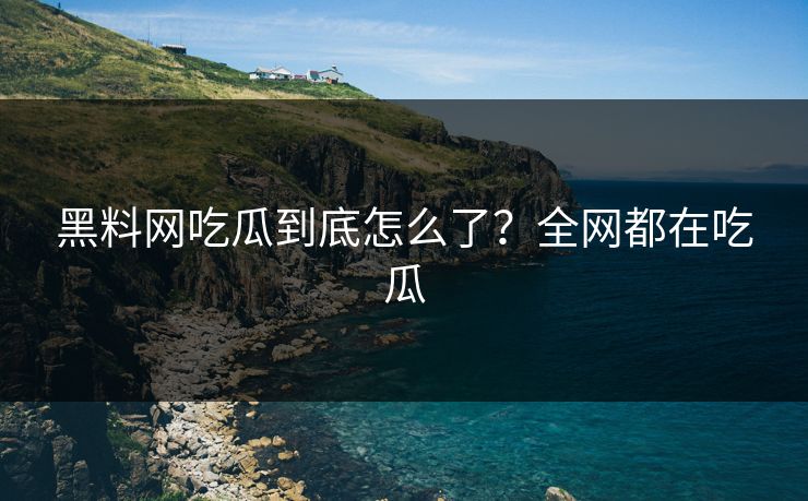 黑料网吃瓜到底怎么了？全网都在吃瓜