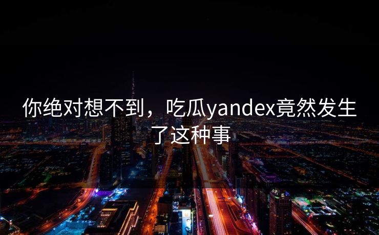 你绝对想不到，吃瓜yandex竟然发生了这种事