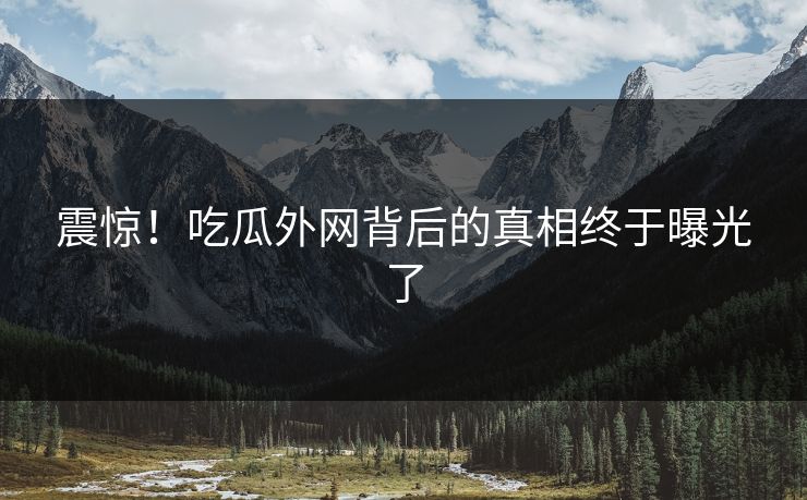 震惊！吃瓜外网背后的真相终于曝光了