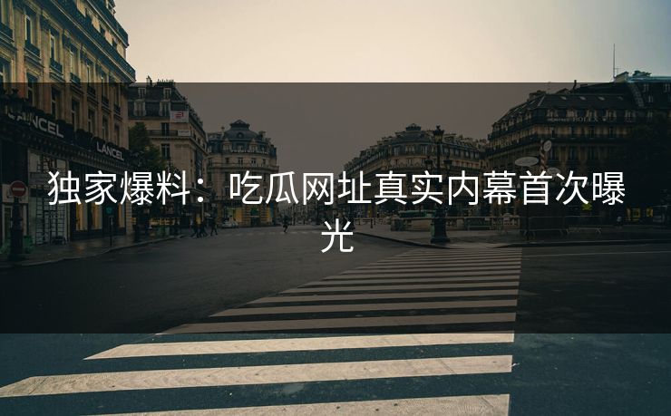 独家爆料：吃瓜网址真实内幕首次曝光