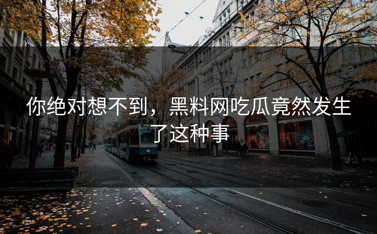 你绝对想不到，黑料网吃瓜竟然发生了这种事