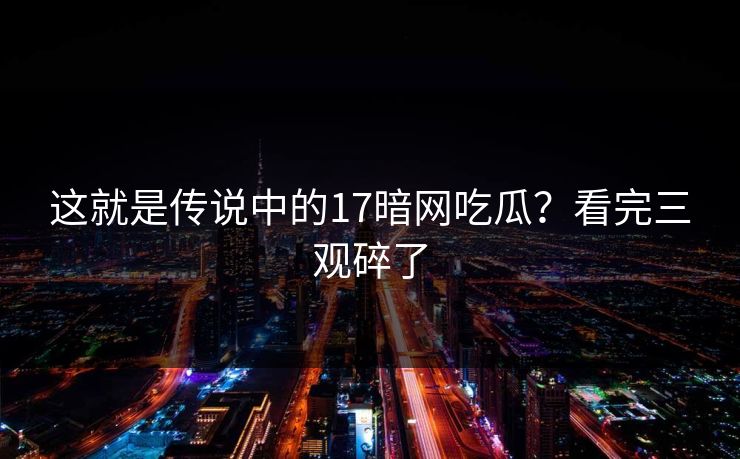 这就是传说中的17暗网吃瓜？看完三观碎了
