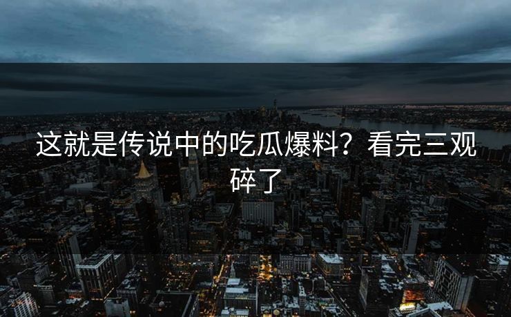 这就是传说中的吃瓜爆料？看完三观碎了