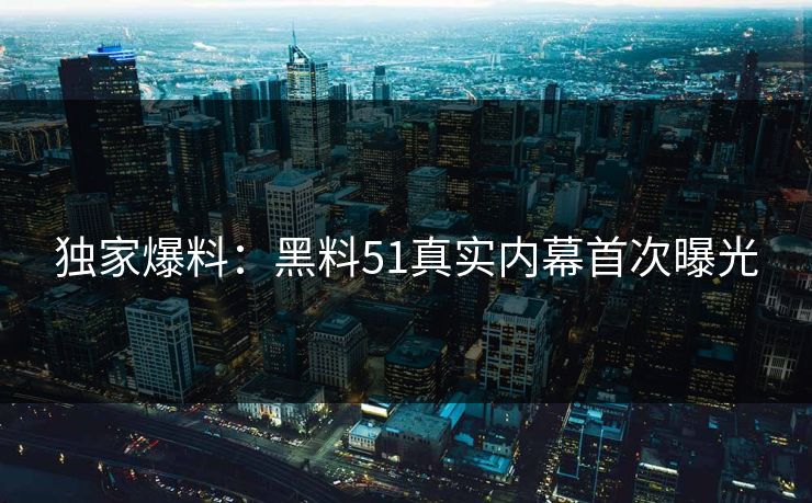 独家爆料：黑料51真实内幕首次曝光