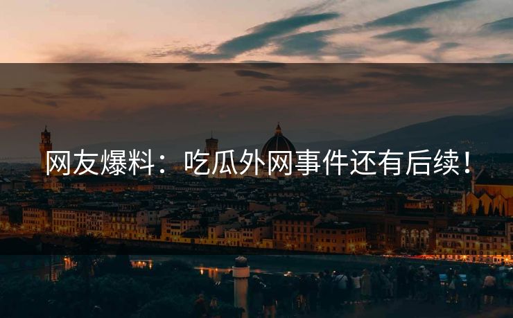 网友爆料：吃瓜外网事件还有后续！