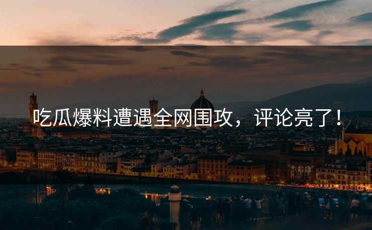 吃瓜爆料遭遇全网围攻，评论亮了！