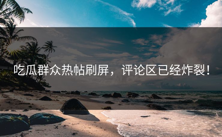 吃瓜群众热帖刷屏，评论区已经炸裂！