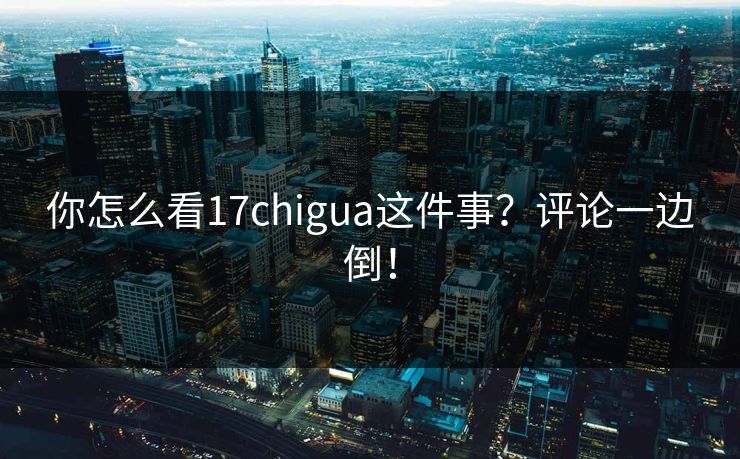 你怎么看17chigua这件事？评论一边倒！