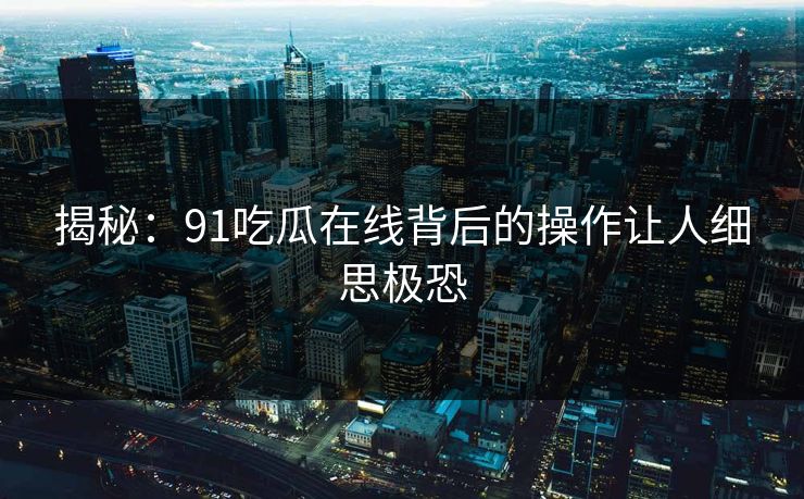 揭秘：91吃瓜在线背后的操作让人细思极恐