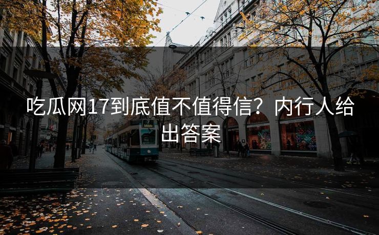 吃瓜网17到底值不值得信？内行人给出答案