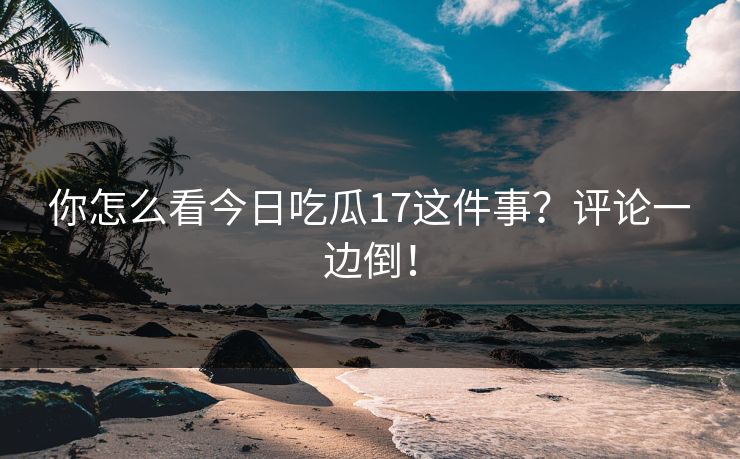你怎么看今日吃瓜17这件事？评论一边倒！