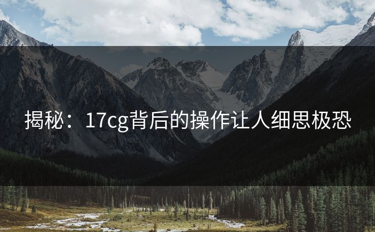 揭秘：17cg背后的操作让人细思极恐