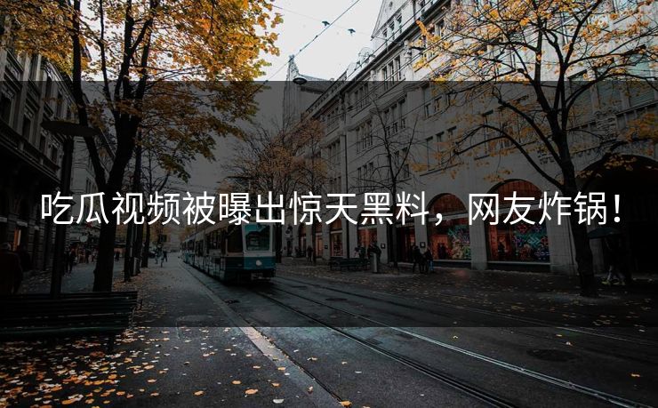 吃瓜视频被曝出惊天黑料，网友炸锅！